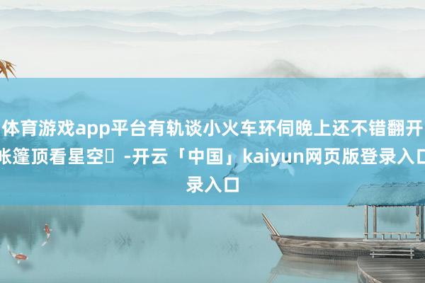 体育游戏app平台有轨谈小火车环伺晚上还不错翻开帐篷顶看星空⭐-开云「中国」kaiyun网页版登录入口