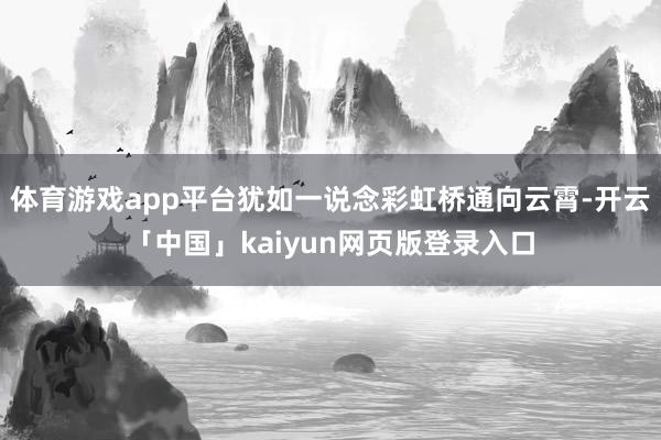 体育游戏app平台犹如一说念彩虹桥通向云霄-开云「中国」kaiyun网页版登录入口