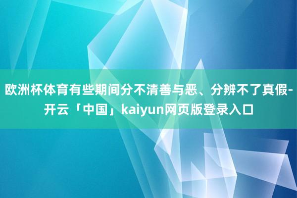 欧洲杯体育有些期间分不清善与恶、分辨不了真假-开云「中国」kaiyun网页版登录入口