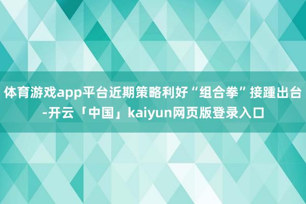 体育游戏app平台近期策略利好“组合拳”接踵出台-开云「中国」kaiyun网页版登录入口