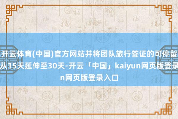 开云体育(中国)官方网站并将团队旅行签证的可停留天数从15天延伸至30天-开云「中国」kaiyun网页版登录入口